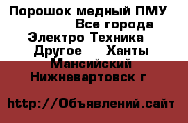 Порошок медный ПМУ 99, 9999 - Все города Электро-Техника » Другое   . Ханты-Мансийский,Нижневартовск г.